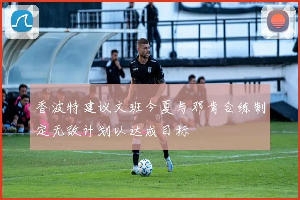香波特建议文班今夏与邓肯合练制定无敌计划以达成目标