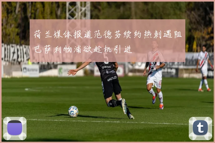 荷兰媒体报道范德芬续约热刺遇阻巴萨利物浦欲趁机引进