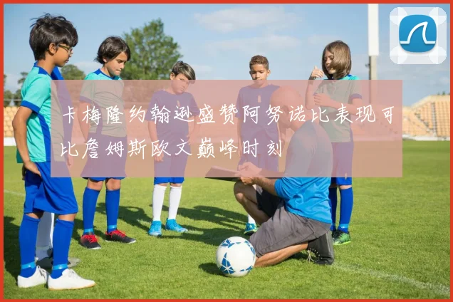 卡梅隆约翰逊盛赞阿努诺比表现可比詹姆斯欧文巅峰时刻