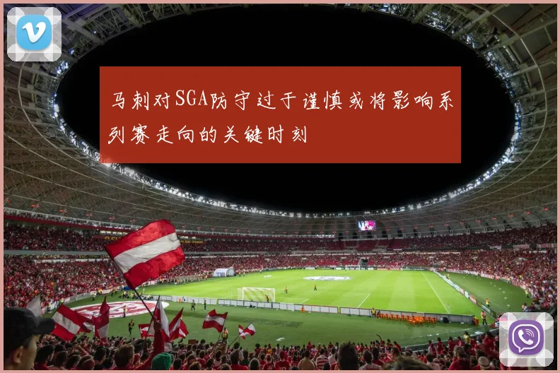 马刺对SGA防守过于谨慎或将影响系列赛走向的关键时刻
