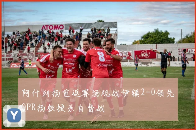 阿什利扬重返赛场观战伊镇2-0领先QPR扬教授亲自督战