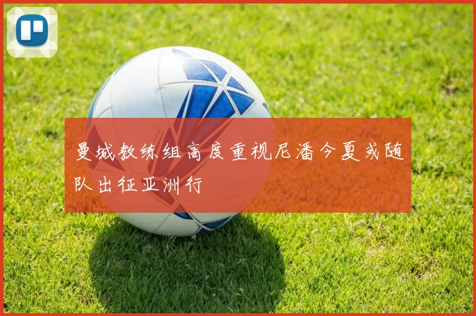 曼城教练组高度重视尼潘今夏或随队出征亚洲行