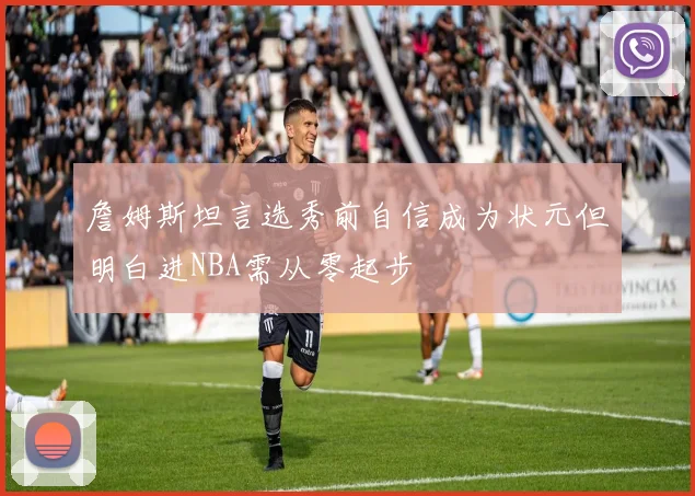 詹姆斯坦言选秀前自信成为状元但明白进NBA需从零起步