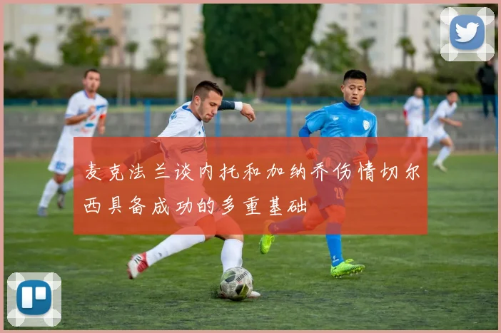 麦克法兰谈内托和加纳乔伤情切尔西具备成功的多重基础