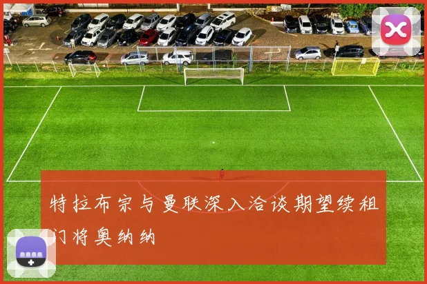 特拉布宗与曼联深入洽谈期望续租门将奥纳纳