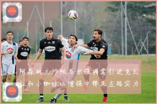 阿森纳主帅帕洛尔强调需引进克瓦拉和小蜘蛛以增强中锋及左路实力