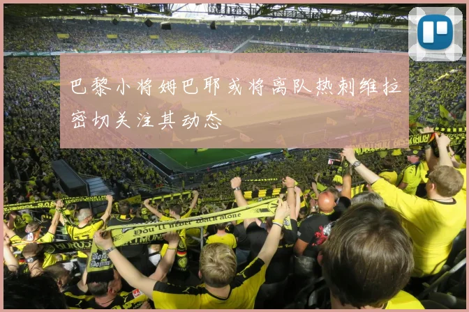 巴黎小将姆巴耶或将离队热刺维拉密切关注其动态