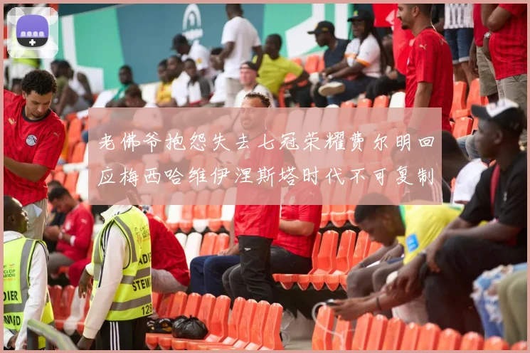 老佛爷抱怨失去七冠荣耀费尔明回应梅西哈维伊涅斯塔时代不可复制