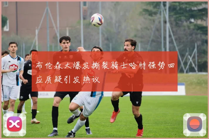 布伦森大爆发撕裂骑士哈特强势回应质疑引发热议
